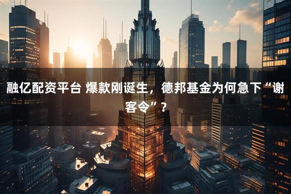 融亿配资平台 爆款刚诞生，德邦基金为何急下“谢客令”？