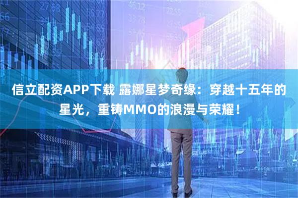 信立配资APP下载 露娜星梦奇缘：穿越十五年的星光，重铸MMO的浪漫与荣耀！