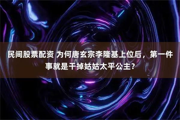 民间股票配资 为何唐玄宗李隆基上位后，第一件事就是干掉姑姑太平公主？