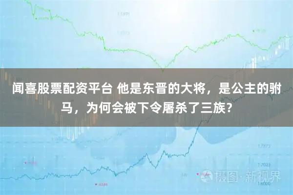 闻喜股票配资平台 他是东晋的大将，是公主的驸马，为何会被下令屠杀了三族？