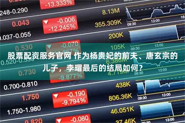 股票配资服务官网 作为杨贵妃的前夫、唐玄宗的儿子，李瑁最后的结局如何？