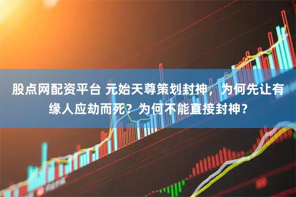 股点网配资平台 元始天尊策划封神，为何先让有缘人应劫而死？为何不能直接封神？