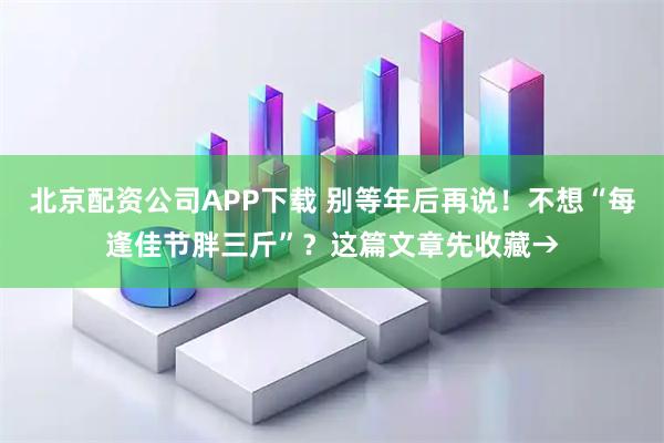 北京配资公司APP下载 别等年后再说！不想“每逢佳节胖三斤”？这篇文章先收藏→