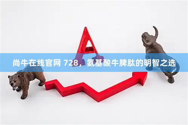 尚牛在线官网 728，氨基酸牛脾肽的明智之选