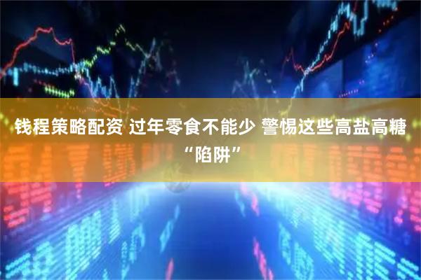 钱程策略配资 过年零食不能少 警惕这些高盐高糖“陷阱”