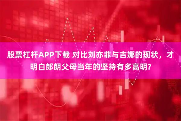 股票杠杆APP下载 对比刘亦菲与吉娜的现状，才明白郎朗父母当年的坚持有多高明?